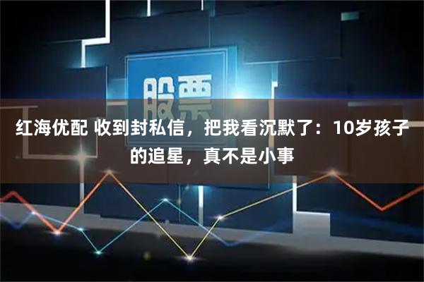 红海优配 收到封私信，把我看沉默了：10岁孩子的追星，真不是小事