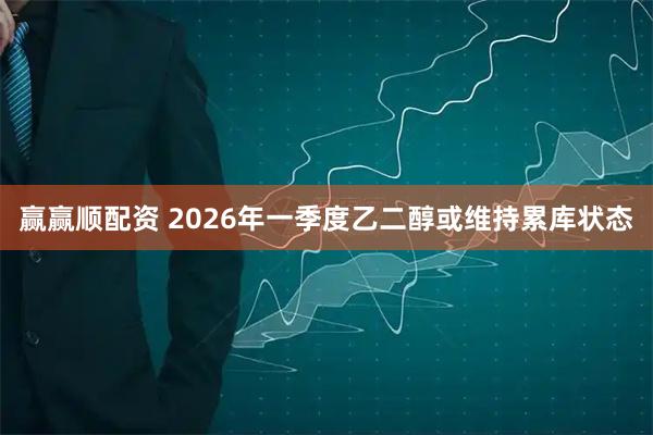 赢赢顺配资 2026年一季度乙二醇或维持累库状态