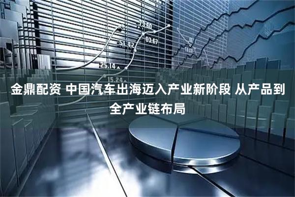 金鼎配资 中国汽车出海迈入产业新阶段 从产品到全产业链布局
