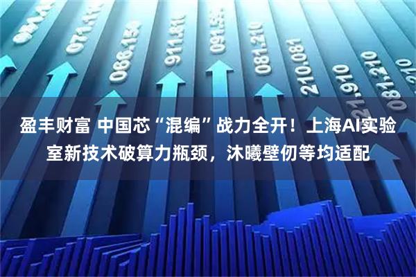 盈丰财富 中国芯“混编”战力全开！上海AI实验室新技术破算力瓶颈，沐曦壁仞等均适配