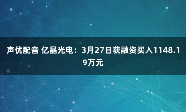 声优配音 亿晶光电：3月27日获融资买入1148.19万元