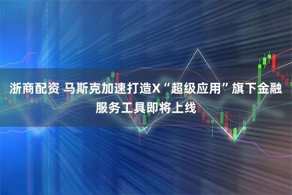 浙商配资 马斯克加速打造X“超级应用”旗下金融服务工具即将上线
