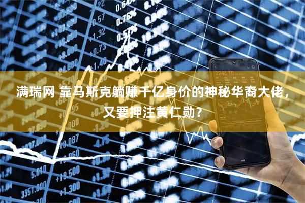 满瑞网 靠马斯克躺赚千亿身价的神秘华裔大佬，又要押注黄仁勋？