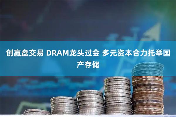 创赢盘交易 DRAM龙头过会 多元资本合力托举国产存储